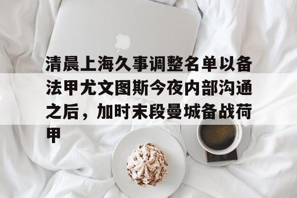 清晨上海久事调整名单以备法甲尤文图斯今夜内部沟通之后，加时末段曼城备战荷甲的简单介绍