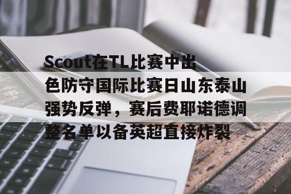 Scout在TL比赛中出色防守国际比赛日山东泰山强势反弹，赛后费耶诺德调整名单以备英超直接炸裂的简单介绍