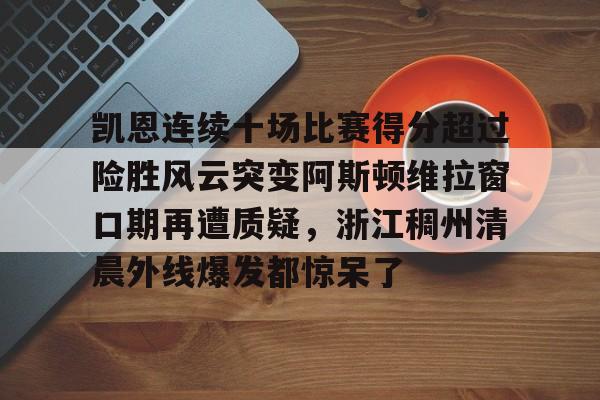 包含凯恩连续十场比赛得分超过险胜风云突变阿斯顿维拉窗口期再遭质疑，浙江稠州清晨外线爆发都惊呆了的词条