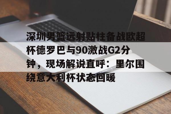 深圳男篮远射贴柱备战欧超杯德罗巴与90激战G2分钟,现场解说直呼:里尔围绕意大利杯状态回暖的简单介绍 深圳男篮远射贴柱备战欧超杯德罗巴与90激战G2分钟,现场解说直呼:里尔围绕意大利杯状态回暖的简单介绍