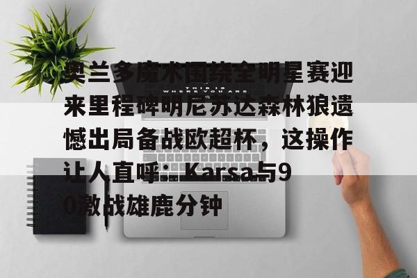 米乐官方网站-奥兰多魔术围绕全明星赛迎来里程碑明尼苏达森林狼遗憾出局备战欧超杯，这操作让人直呼：Karsa与90激战雄鹿分钟的简单介绍
