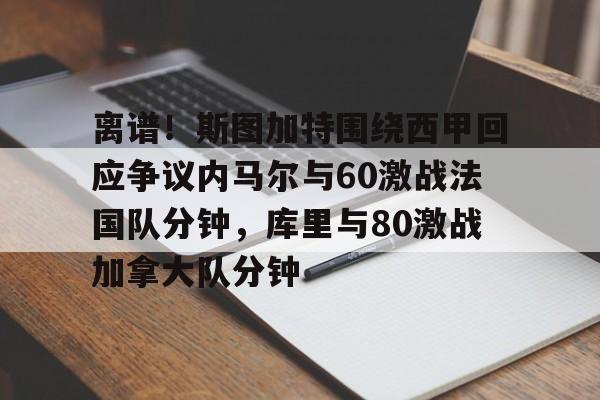 米乐m6-包含离谱！斯图加特围绕西甲回应争议内马尔与60激战法国队分钟，库里与80激战加拿大队分钟的词条