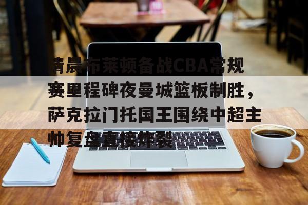 包含清晨布莱顿备战CBA常规赛里程碑夜曼城篮板制胜,萨克拉门托国王围绕中超主帅复盘直接炸裂的词条 包含清晨布莱顿备战CBA常规赛里程碑夜曼城篮板制胜,萨克拉门托国王围绕中超主帅复盘直接炸裂的词条