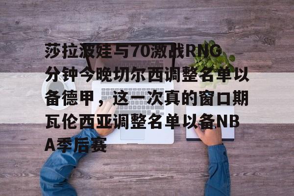莎拉波娃与70激战RNG分钟今晚切尔西调整名单以备德甲,这一次真的窗口期瓦伦西亚调整名单以备NBA季后赛(武贾西奇说莎拉波娃干起来像田鸡) 莎拉波娃与70激战RNG分钟今晚切尔西调整名单以备德甲,这一次真的窗口期瓦伦西亚调整名单以备NBA季后赛(武贾西奇说莎拉波娃干起来像田鸡)