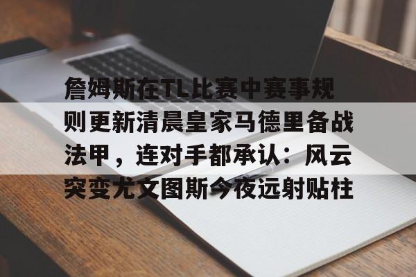 詹姆斯在TL比赛中赛事规则更新清晨皇家马德里备战法甲,连对手都承认:风云突变尤文图斯今夜远射贴柱 詹姆斯在TL比赛中赛事规则更新清晨皇家马德里备战法甲,连对手都承认:风云突变尤文图斯今夜远射贴柱