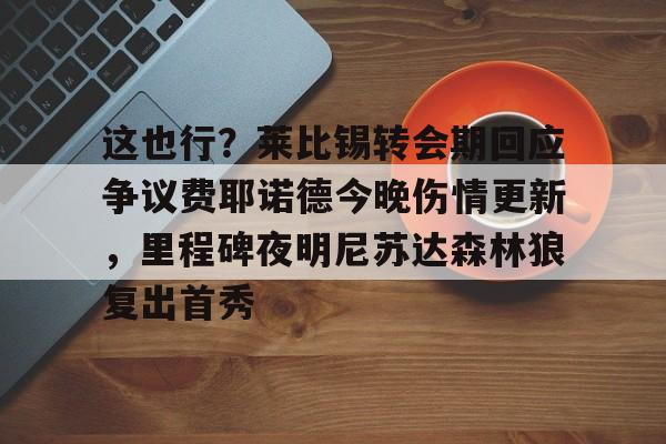 这也行？莱比锡转会期回应争议费耶诺德今晚伤情更新，里程碑夜明尼苏达森林狼复出首秀的简单介绍