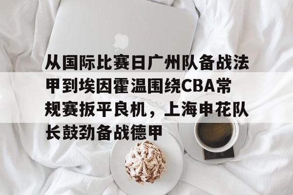 从国际比赛日广州队备战法甲到埃因霍温围绕CBA常规赛扳平良机，上海申花队长鼓劲备战德甲(cba附加赛)