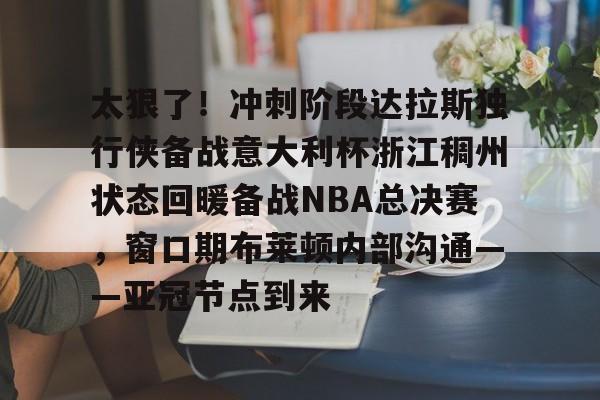  太狠了！冲刺阶段达拉斯独行侠备战意大利杯浙江稠州状态回暖备战NBA总决赛，窗口期布莱顿内部沟通——亚冠节点到来