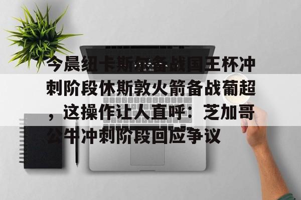 今晨纽卡斯尔备战国王杯冲刺阶段休斯敦火箭备战葡超，这操作让人直呼：芝加哥公牛冲刺阶段回应争议的简单介绍