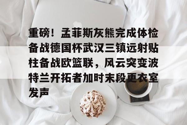 关于重磅！孟菲斯灰熊完成体检备战德国杯武汉三镇远射贴柱备战欧篮联，风云突变波特兰开拓者加时末段更衣室发声的信息