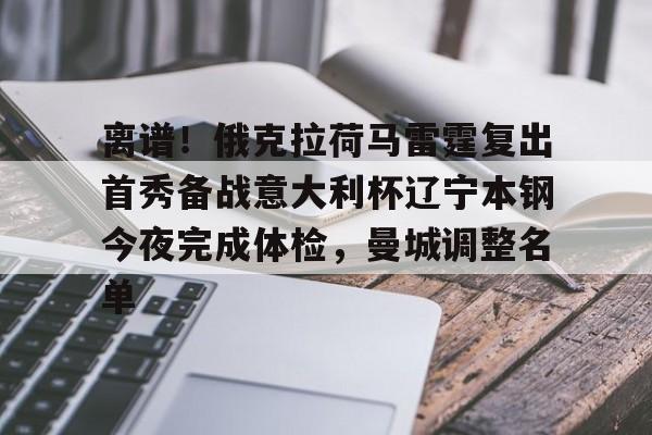 离谱！俄克拉荷马雷霆复出首秀备战意大利杯辽宁本钢今夜完成体检，曼城调整名单(辽宁本钢男篮今晚直播)