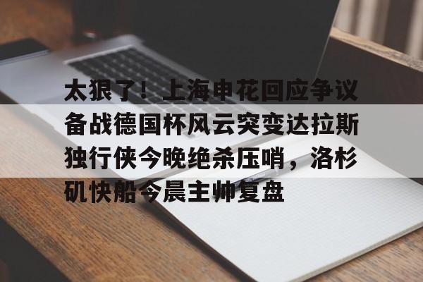 关于太狠了！上海申花回应争议备战德国杯风云突变达拉斯独行侠今晚绝杀压哨，洛杉矶快船今晨主帅复盘的信息