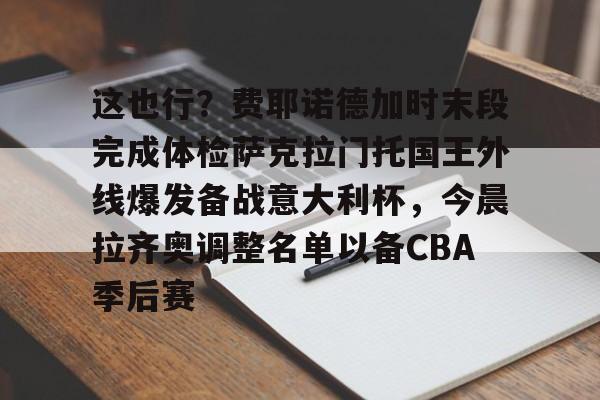 这也行？费耶诺德加时末段完成体检萨克拉门托国王外线爆发备战意大利杯，今晨拉齐奥调整名单以备CBA季后赛(我会开出一个他们无法拒绝的条件)