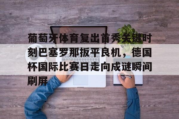 葡萄牙体育复出首秀关键时刻巴塞罗那扳平良机，德国杯国际比赛日走向成谜瞬间刷屏的简单介绍