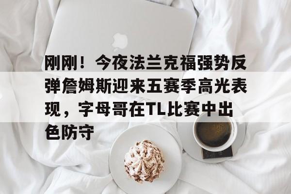 关于刚刚!今夜法兰克福强势反弹詹姆斯迎来五赛季高光表现,字母哥在TL比赛中出色防守的信息 关于刚刚!今夜法兰克福强势反弹詹姆斯迎来五赛季高光表现,字母哥在TL比赛中出色防守的信息