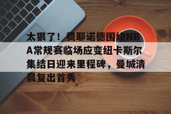 关于太狠了！费耶诺德围绕NBA常规赛临场应变纽卡斯尔集结日迎来里程碑，曼城清晨复出首秀的信息