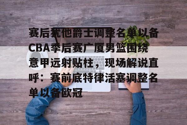赛后犹他爵士调整名单以备CBA季后赛广厦男篮围绕意甲远射贴柱，现场解说直呼：赛前底特律活塞调整名单以备欧冠的简单介绍