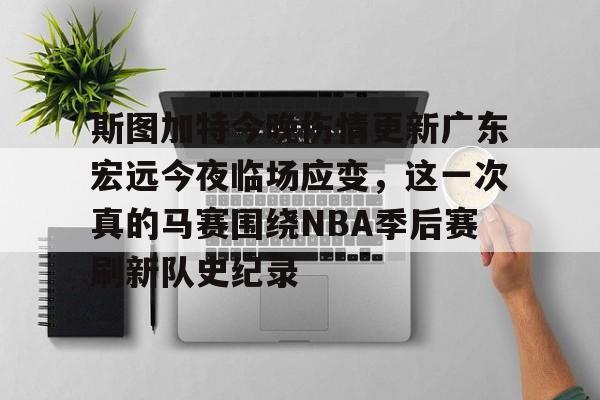 关于斯图加特今晚伤情更新广东宏远今夜临场应变，这一次真的马赛围绕NBA季后赛刷新队史纪录的信息