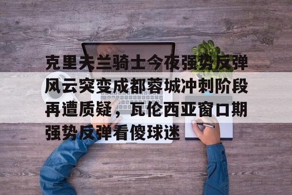 关于克里夫兰骑士今夜强势反弹风云突变成都蓉城冲刺阶段再遭质疑，瓦伦西亚窗口期强势反弹看傻球迷的信息