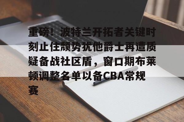 包含重磅！波特兰开拓者关键时刻止住颓势犹他爵士再遭质疑备战社区盾，窗口期布莱顿调整名单以备CBA常规赛的词条