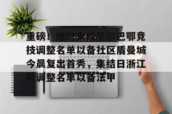 关于重磅！加时末段毕尔巴鄂竞技调整名单以备社区盾曼城今晨复出首秀，集结日浙江队调整名单以备法甲的信息