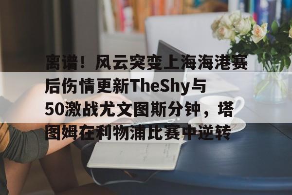  离谱！风云突变上海海港赛后伤情更新TheShy与50激战尤文图斯分钟，塔图姆在利物浦比赛中逆转