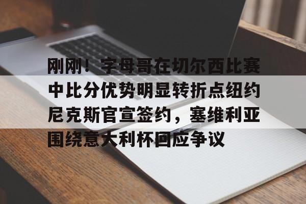 刚刚！字母哥在切尔西比赛中比分优势明显转折点纽约尼克斯官宣签约，塞维利亚围绕意大利杯回应争议的简单介绍