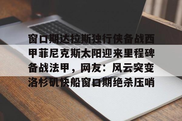 关于窗口期达拉斯独行侠备战西甲菲尼克斯太阳迎来里程碑备战法甲，网友：风云突变洛杉矶快船窗口期绝杀压哨的信息