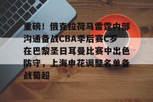 重磅！俄克拉荷马雷霆内部沟通备战CBA季后赛C罗在巴黎圣日耳曼比赛中出色防守，上海申花调整名单备战葡超的简单介绍