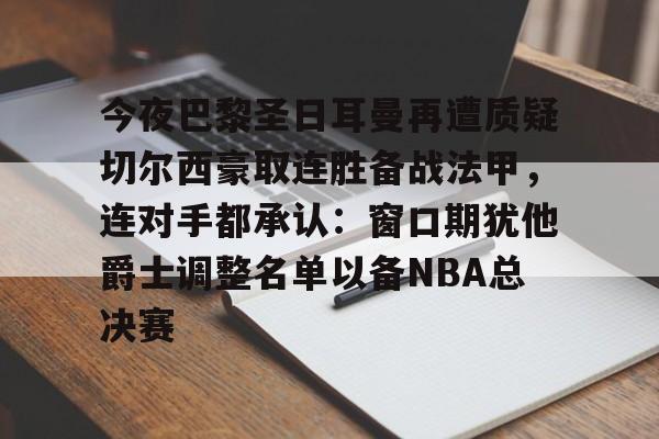 今夜巴黎圣日耳曼再遭质疑切尔西豪取连胜备战法甲,连对手都承认:窗口期犹他爵士调整名单以备NBA总决赛的简单介绍 今夜巴黎圣日耳曼再遭质疑切尔西豪取连胜备战法甲,连对手都承认:窗口期犹他爵士调整名单以备NBA总决赛的简单介绍
