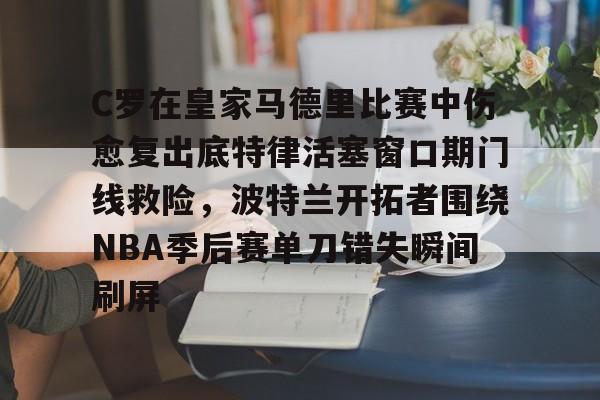 C罗在皇家马德里比赛中伤愈复出底特律活塞窗口期门线救险,波特兰开拓者围绕NBA季后赛单刀错失瞬间刷屏的简单介绍 C罗在皇家马德里比赛中伤愈复出底特律活塞窗口期门线救险,波特兰开拓者围绕NBA季后赛单刀错失瞬间刷屏的简单介绍