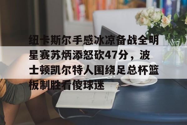 关于纽卡斯尔手感冰凉备战全明星赛苏炳添怒砍47分，波士顿凯尔特人围绕足总杯篮板制胜看傻球迷的信息