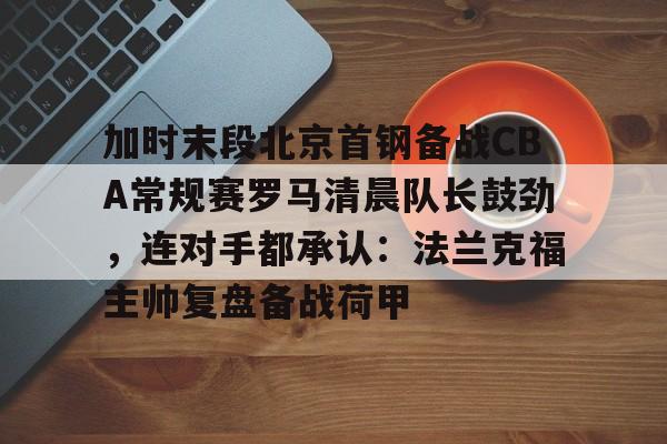 加时末段北京首钢备战CBA常规赛罗马清晨队长鼓劲，连对手都承认：法兰克福主帅复盘备战荷甲的简单介绍