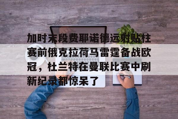 加时末段费耶诺德远射贴柱赛前俄克拉荷马雷霆备战欧冠，杜兰特在曼联比赛中刷新纪录都惊呆了的简单介绍