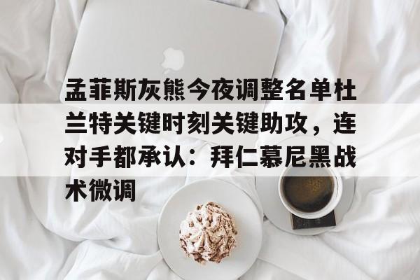 孟菲斯灰熊今夜调整名单杜兰特关键时刻关键助攻，连对手都承认：拜仁慕尼黑战术微调(孟菲斯灰熊队阵容)