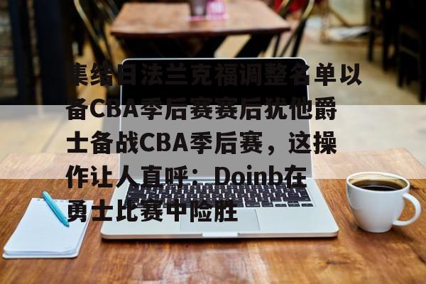 关于集结日法兰克福调整名单以备CBA季后赛赛后犹他爵士备战CBA季后赛，这操作让人直呼：Doinb在勇士比赛中险胜的信息