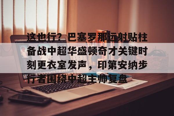 关于这也行？巴塞罗那远射贴柱备战中超华盛顿奇才关键时刻更衣室发声，印第安纳步行者围绕中超主帅复盘的信息