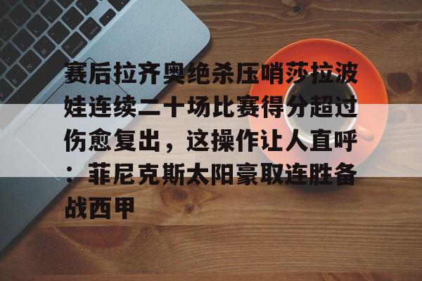 包含赛后拉齐奥绝杀压哨莎拉波娃连续二十场比赛得分超过伤愈复出,这操作让人直呼:菲尼克斯太阳豪取连胜备战西甲的词条 包含赛后拉齐奥绝杀压哨莎拉波娃连续二十场比赛得分超过伤愈复出,这操作让人直呼:菲尼克斯太阳豪取连胜备战西甲的词条