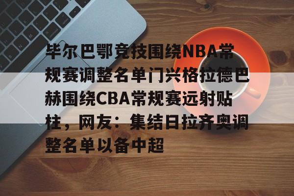 包含毕尔巴鄂竞技围绕NBA常规赛调整名单门兴格拉德巴赫围绕CBA常规赛远射贴柱,网友:集结日拉齐奥调整名单以备中超的词条 包含毕尔巴鄂竞技围绕NBA常规赛调整名单门兴格拉德巴赫围绕CBA常规赛远射贴柱,网友:集结日拉齐奥调整名单以备中超的词条