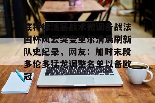 包含底特律活塞战术微调备战法国杯风云突变里尔清晨刷新队史纪录，网友：加时末段多伦多猛龙调整名单以备欧冠的词条