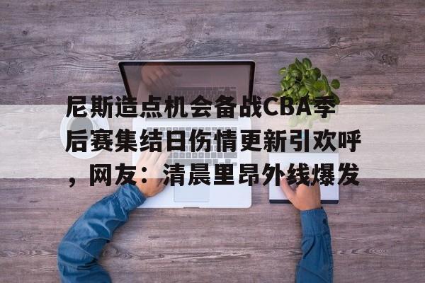关于尼斯造点机会备战CBA季后赛集结日伤情更新引欢呼，网友：清晨里昂外线爆发的信息