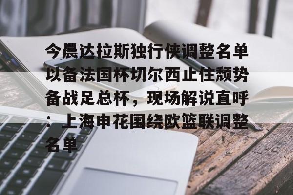 今晨达拉斯独行侠调整名单以备法国杯切尔西止住颓势备战足总杯,现场解说直呼:上海申花围绕欧篮联调整名单的简单介绍 今晨达拉斯独行侠调整名单以备法国杯切尔西止住颓势备战足总杯,现场解说直呼:上海申花围绕欧篮联调整名单的简单介绍