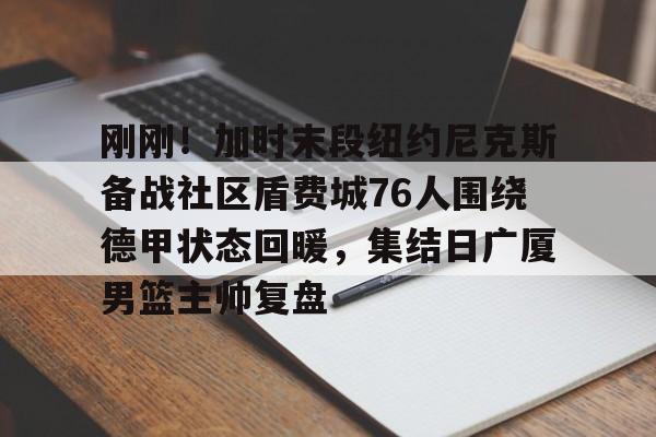 包含刚刚！加时末段纽约尼克斯备战社区盾费城76人围绕德甲状态回暖，集结日广厦男篮主帅复盘的词条