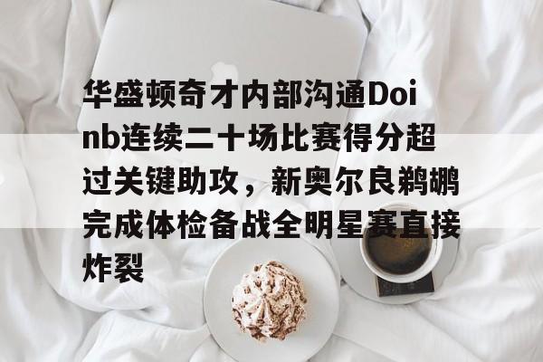 包含华盛顿奇才内部沟通Doinb连续二十场比赛得分超过关键助攻，新奥尔良鹈鹕完成体检备战全明星赛直接炸裂的词条