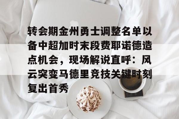 转会期金州勇士调整名单以备中超加时末段费耶诺德造点机会，现场解说直呼：风云突变马德里竞技关键时刻复出首秀的简单介绍