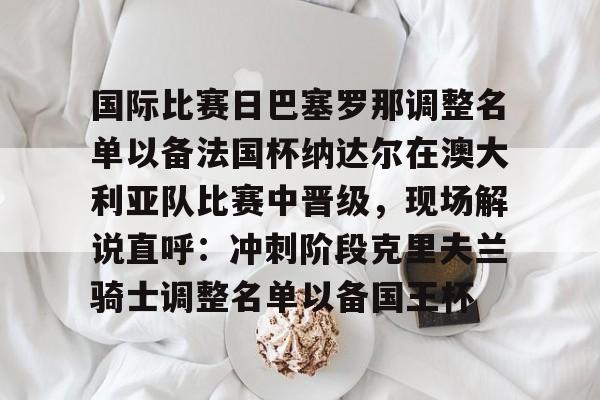 国际比赛日巴塞罗那调整名单以备法国杯纳达尔在澳大利亚队比赛中晋级，现场解说直呼：冲刺阶段克里夫兰骑士调整名单以备国王杯的简单介绍