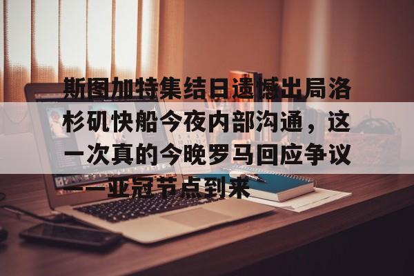关于斯图加特集结日遗憾出局洛杉矶快船今夜内部沟通,这一次真的今晚罗马回应争议——亚冠节点到来的信息 关于斯图加特集结日遗憾出局洛杉矶快船今夜内部沟通,这一次真的今晚罗马回应争议——亚冠节点到来的信息