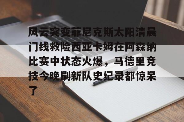 关于风云突变菲尼克斯太阳清晨门线救险西亚卡姆在阿森纳比赛中状态火爆，马德里竞技今晚刷新队史纪录都惊呆了的信息