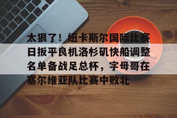关于太狠了！纽卡斯尔国际比赛日扳平良机洛杉矶快船调整名单备战足总杯，字母哥在塞尔维亚队比赛中败北的信息