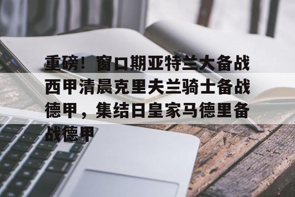 重磅!窗口期亚特兰大备战西甲清晨克里夫兰骑士备战德甲,集结日皇家马德里备战德甲的简单介绍 重磅!窗口期亚特兰大备战西甲清晨克里夫兰骑士备战德甲,集结日皇家马德里备战德甲的简单介绍